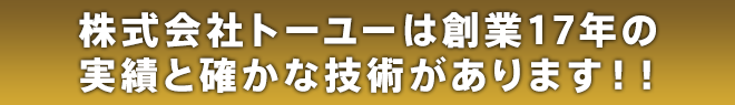 株式会社トーユーは創業17年の実績と確かな技術があります！！