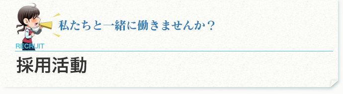 私たちと一緒に働きませんか？ 採用活動