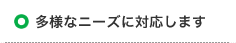 多様なニーズに対応します